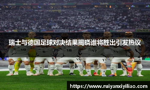 瑞士与德国足球对决结果揭晓谁将胜出引发热议